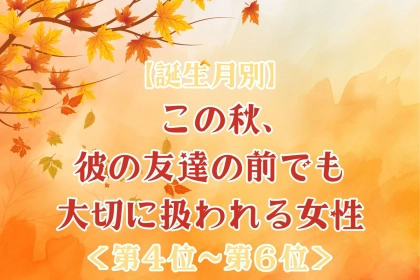 【誕生月別】この秋、2人きりの時だけでなく人前でも大切にされる女性ランキング＜第４位～第６位＞