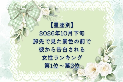 【星座別】2026年10月下旬、旅先で見た景色の前で、彼から告白される女性ランキング＜第１位～第３位＞