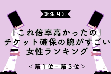 【誕生月別】「これ倍率高かったの」チケット確保の腕がすごい女性ランキング＜第１位〜第３位＞
