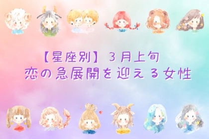 【星座別】３月上旬、恋の急展開を迎える女性ランキング＜第１位～第３位＞