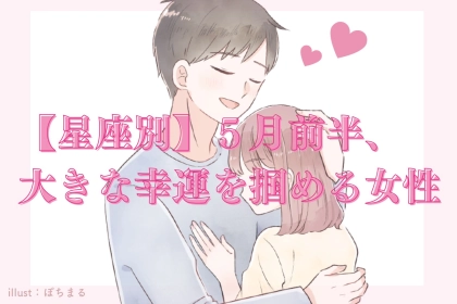 【星座別】５月前半、大きな幸運を掴める女性ランキング＜第１位～第３位＞
