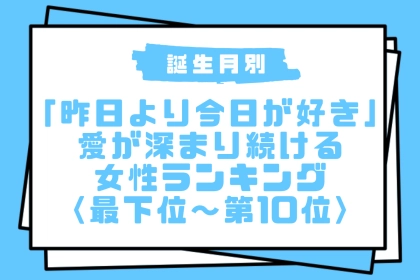 【誕生月別】「昨日より今日が好き」愛が深まり続ける女性ランキング＜最下位～第１０位＞