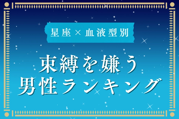【星座x血液型別】「耐えられない...」束縛を嫌う男性ランキング＜第１位〜第３位＞