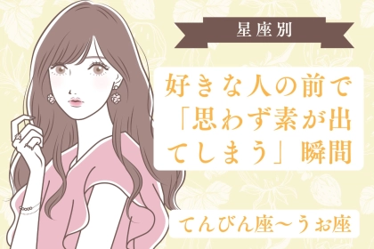 【星座別】好きな人の前で「思わず素が出てしまう」瞬間＜てんびん座〜うお座＞