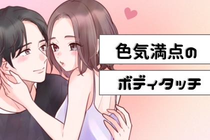 「最近、彼氏にドキドキしないな」と思った時に実践したい、【色気満点のボディタッチ】とは？