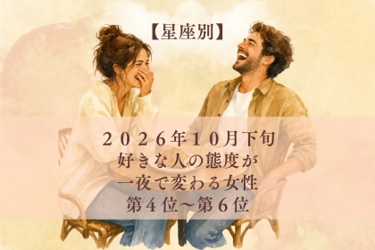 【星座別】2026年10月下旬、好きな人の態度が一夜で変わる女性ランキング＜第４位〜第６位＞