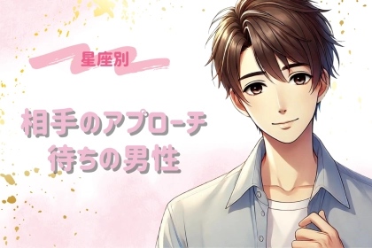 【星座別】「告白されたい！」相手のアプローチ待ちになりがちな男性TOP３