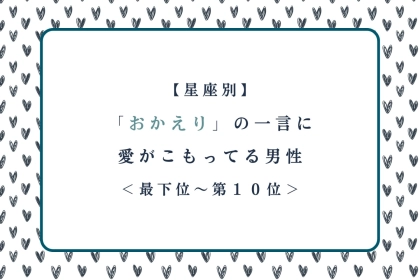 【星座別】「おかえり」の一言に愛がこもってる男性ランキング＜最下位～第１０位＞