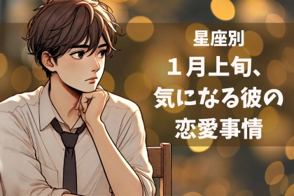 【星座別】１月上旬、気になる彼の最近の恋愛事情＜おひつじ座〜おとめ座＞