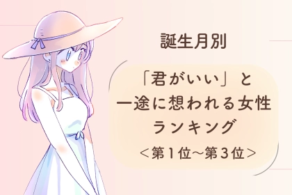 【誕生月別】「君がいい」と一途に想われる女性ランキング＜第１位～第３位＞