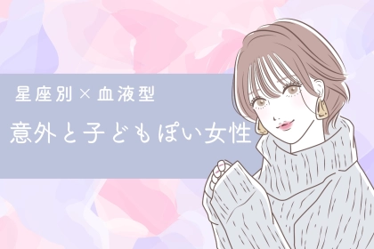【星座x血液型別】え、まじか。「意外と子供っぽい女性」ランキング＜第４位〜第６位＞