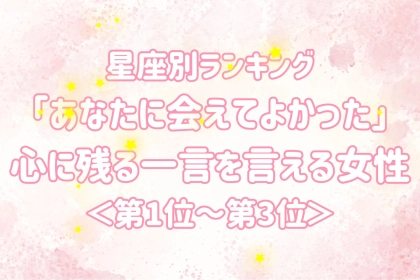 【星座別】「あなたに会えてよかった」心に残る一言を言える女性ランキング＜第１位～第３位＞