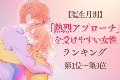 【誕生月別】「熱烈アプローチ」を受けやすい女性ランキング＜第１位～第３位＞
