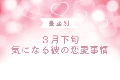 【星座別】３月下旬、気になる彼の最近の恋愛事情＜てんびん座〜うお座＞