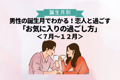 男性の誕生月でわかる！恋人と過ごす「お気に入りの過ごし方」＜７月〜１２月＞