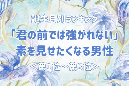 【誕生月別】「君の前では強がれない」素を見せたくなる男性ランキング＜第１位〜第３位＞