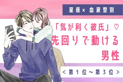 【星座×血液型別】「気が利く彼氏」♡先回りで動ける男性ランキング＜第１位〜第３位＞