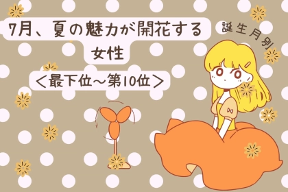 【誕生月別】7月、夏の魅力が開花する女性ランキング＜最下位～第１０位＞