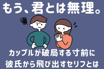 「もう、君とは無理。」カップルが破局する寸前に彼氏から飛び出すセリフとは