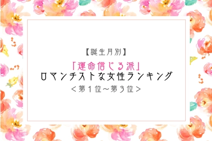 【誕生月別】「運命信じる派」ロマンチストな女性ランキング＜第１位～第３位＞