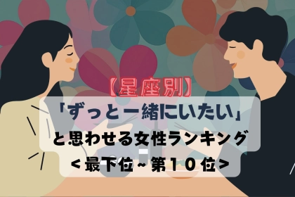 【星座別】「ずっと一緒にいたい」と思わせる女性ランキング＜最下位～第１０位＞