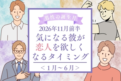 男性の誕生月でわかる！2026年11月前半、気になる彼が恋人を欲しくなるタイミング＜１月〜６月＞