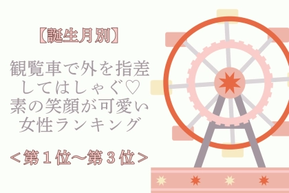 【誕生月別】観覧車で外を指差してはしゃぐ♡素の笑顔が可愛い女性ランキング＜第１位〜第３位＞