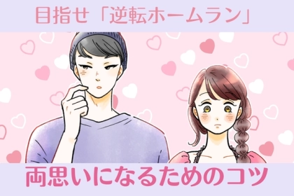 目指せ！【逆転ホームラン】片思いからひっくり返して両想いになるためにどうすればいいの？