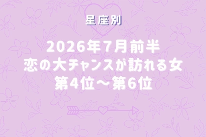 【星座別】2026年７月前半、恋の大チャンスが訪れる女性ランキング＜第４位〜第６位＞