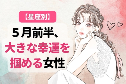 【星座別】５月前半、大きな幸運を掴める女性＜第１位〜第３位＞