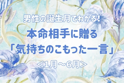 男性の誕生月でわかる！本命相手に贈る「気持ちのこもった一言」＜１月〜６月＞