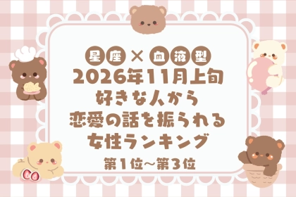 【星座×血液型別】2026年11月上旬、好きな人から恋愛の話を振られる女性ランキング＜第１位〜第３位＞