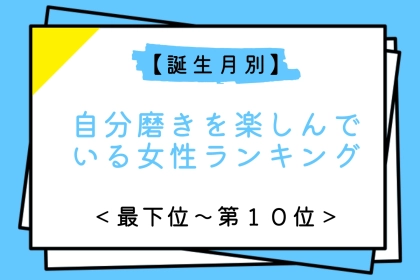 【誕生月別】自分磨きを楽しんでいる女性ランキング＜最下位～第１０位＞